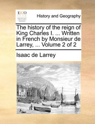 Book cover for The History of the Reign of King Charles I. ... Written in French by Monsieur de Larrey, ... Volume 2 of 2