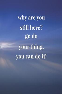 Book cover for Why Are You Still Here Go Do Your Thing. You Can Do It!