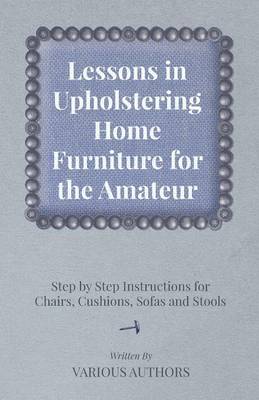 Cover of Lessons in Upholstering Home Furniture for the Amateur - Step by Step Instructions for Chairs, Cushions, Sofas and Stools