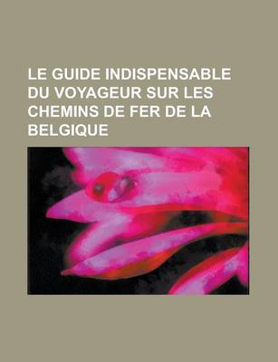 Book cover for Le Guide Indispensable Du Voyageur Sur Les Chemins de Fer de La Belgique