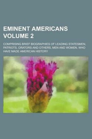 Cover of Eminent Americans; Comprising Brief Biographies of Leading Statesmen, Patriots, Orators and Others, Men and Women, Who Have Made American History Volume 2