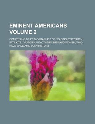 Book cover for Eminent Americans; Comprising Brief Biographies of Leading Statesmen, Patriots, Orators and Others, Men and Women, Who Have Made American History Volume 2