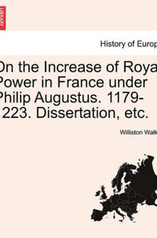 Cover of On the Increase of Royal Power in France Under Philip Augustus. 1179-1223. Dissertation, Etc.