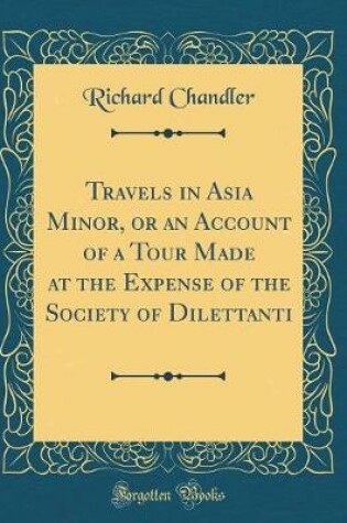 Cover of Travels in Asia Minor, or an Account of a Tour Made at the Expense of the Society of Dilettanti (Classic Reprint)