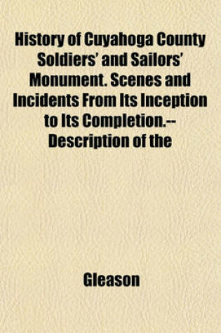 Cover of History of Cuyahoga County Soldiers' and Sailors' Monument. Scenes and Incidents from Its Inception to Its Completion.--Description of the