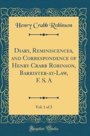 Cover of Diary, Reminiscences, and Correspondence of Henry Crabb Robinson, Barrister-at-Law, F. S. A, Vol. 1 of 2 (Classic Reprint)