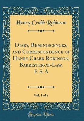 Book cover for Diary, Reminiscences, and Correspondence of Henry Crabb Robinson, Barrister-at-Law, F. S. A, Vol. 1 of 2 (Classic Reprint)