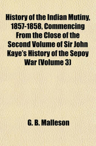 Cover of History of the Indian Mutiny, 1857-1858, Commencing from the Close of the Second Volume of Sir John Kaye's History of the Sepoy War (Volume 3)