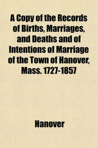 Cover of A Copy of the Records of Births, Marriages, and Deaths and of Intentions of Marriage of the Town of Hanover, Mass. 1727-1857