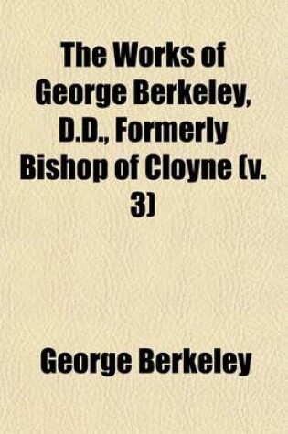 Cover of The Works of George Berkeley, D.D., Formerly Bishop of Cloyne Volume 3; Philosophical Works, 1734-52 the Analyst. a Defence of Free-Thinking in Mathem