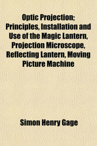 Cover of Optic Projection; Principles, Installation and Use of the Magic Lantern, Projection Microscope, Reflecting Lantern, Moving Picture Machine