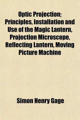 Book cover for Optic Projection; Principles, Installation and Use of the Magic Lantern, Projection Microscope, Reflecting Lantern, Moving Picture Machine
