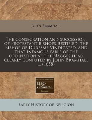 Book cover for The Consecration and Succession, of Protestant Bishops Justified, the Bishop of Duresme Vindicated, and That Infamous Fable of the Ordination at the Nagges Head Clearly Confuted by John Bramhall ... (1658)