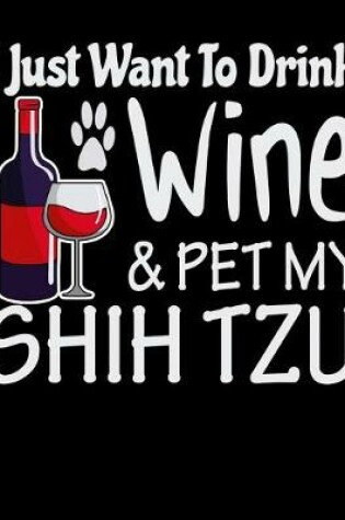 Cover of I Just Want to Drink Wine & Pet My Shih Tzu