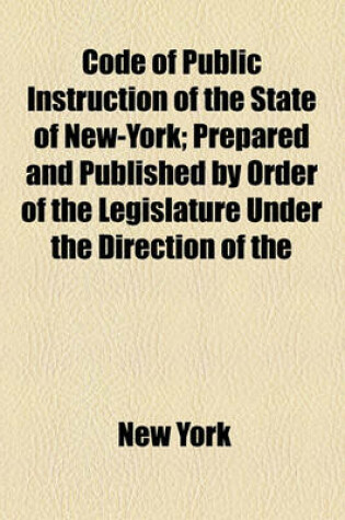 Cover of Code of Public Instruction of the State of New-York; Prepared and Published by Order of the Legislature Under the Direction of the