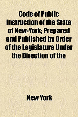 Book cover for Code of Public Instruction of the State of New-York; Prepared and Published by Order of the Legislature Under the Direction of the