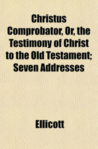 Cover of Christus Comprobator, Or, the Testimony of Christ to the Old Testament; Seven Addresses