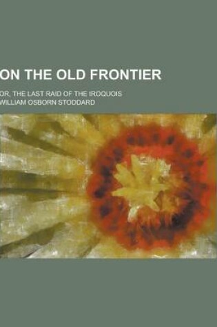 Cover of On the Old Frontier; Or, the Last Raid of the Iroquois