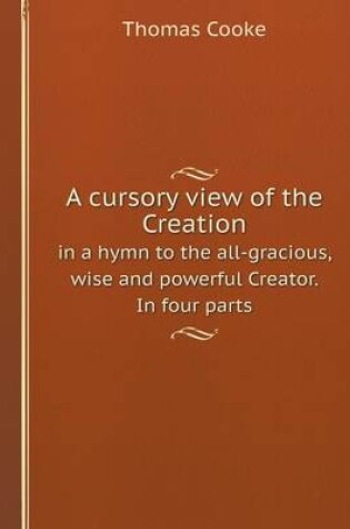 Cover of A Cursory View of the Creation in a Hymn to the All-Gracious, Wise and Powerful Creator. in Four Parts
