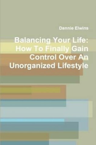 Cover of Balancing Your Life: How To Finally Gain Control Over An Unorganized Lifestyle