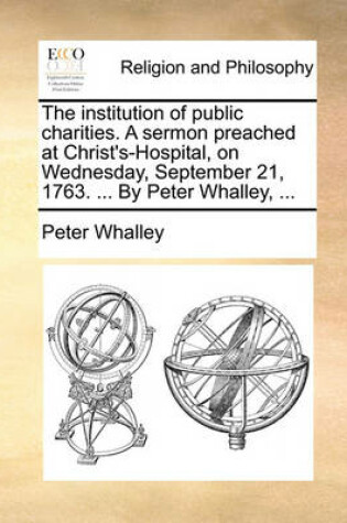 Cover of The Institution of Public Charities. a Sermon Preached at Christ's-Hospital, on Wednesday, September 21, 1763. ... by Peter Whalley, ...