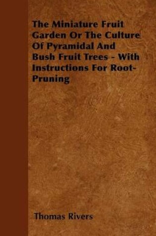 Cover of The Miniature Fruit Garden Or The Culture Of Pyramidal And Bush Fruit Trees - With Instructions For Root-Pruning