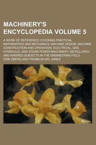 Cover of Machinery's Encyclopedia; A Work of Reference Covering Practical Mathematics and Mechanics, Machine Design, Machine Construction and Operation, Electrical, Gas, Hydraulic, and Steam Power Machinery, Metallurgy, and Kindred Volume 5