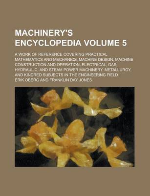 Book cover for Machinery's Encyclopedia; A Work of Reference Covering Practical Mathematics and Mechanics, Machine Design, Machine Construction and Operation, Electrical, Gas, Hydraulic, and Steam Power Machinery, Metallurgy, and Kindred Volume 5