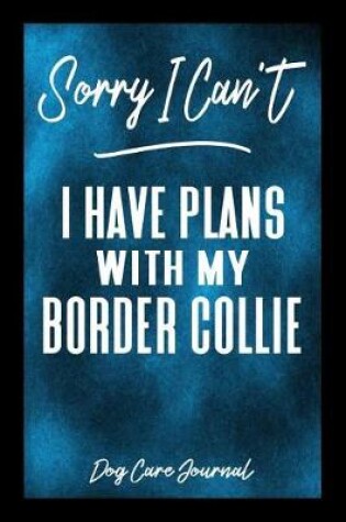 Cover of Sorry I Can't I Have Plans With My Border Collie Dog Care Journal