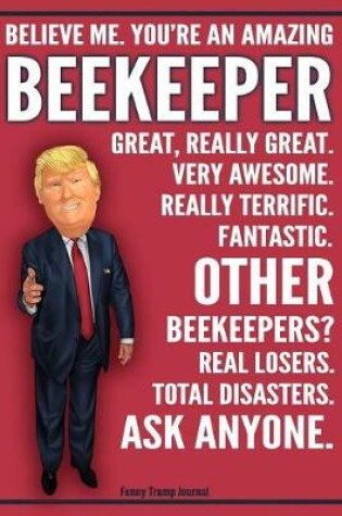 Cover of Funny Trump Journal - Believe Me. You're An Amazing Beekeeper Great, Really Great. Very Awesome. Really Terrific. Fantastic. Other Beekeepers Total Disasters. Ask Anyone.
