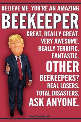 Book cover for Funny Trump Journal - Believe Me. You're An Amazing Beekeeper Great, Really Great. Very Awesome. Really Terrific. Fantastic. Other Beekeepers Total Disasters. Ask Anyone.