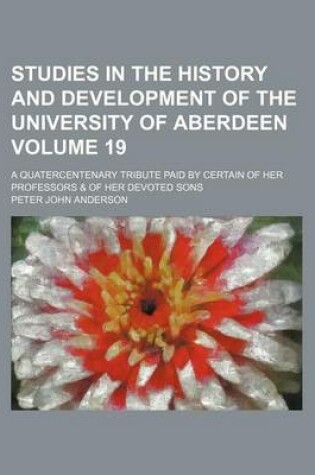 Cover of Studies in the History and Development of the University of Aberdeen; A Quatercentenary Tribute Paid by Certain of Her Professors & of Her Devoted Sons Volume 19