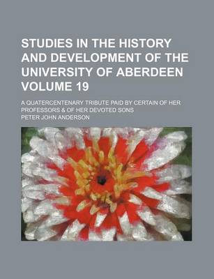 Book cover for Studies in the History and Development of the University of Aberdeen; A Quatercentenary Tribute Paid by Certain of Her Professors & of Her Devoted Sons Volume 19