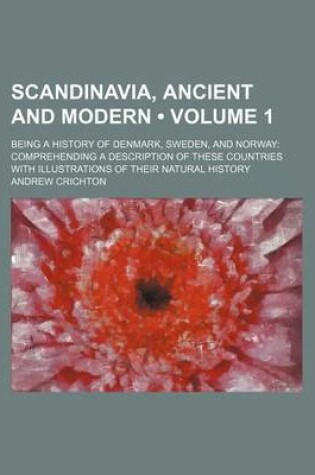 Cover of Scandinavia, Ancient and Modern (Volume 1); Being a History of Denmark, Sweden, and Norway Comprehending a Description of These Countries with Illustrations of Their Natural History