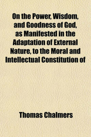 Cover of On the Power, Wisdom, and Goodness of God, as Manifested in the Adaptation of External Nature, to the Moral and Intellectual Constitution of