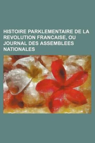 Cover of Histoire Parklementaire de La Revolution Francaise, Ou Journal Des Assemblees Nationales