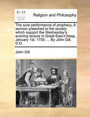 Book cover for The Sure Performance of Prophecy. a Sermon Preached to the Society Which Support the Wednesday's Evening Lecture in Great East-Cheap, January 1st, 1755. ... by John Gill, D.D.