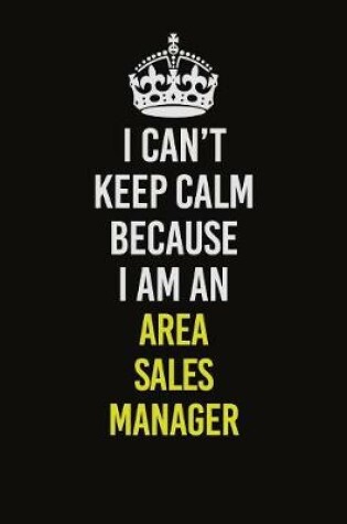 Cover of I Can�t Keep Calm Because I Am An Area Sales Manager