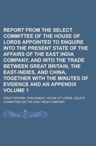 Cover of Report from the Select Committee of the House of Lords Appointed to Enquire Into the Present State of the Affairs of the East India Company, and Into the Trade Between Great Britain, the East-Indies, and China, Together with the Volume 1