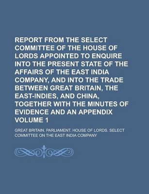 Book cover for Report from the Select Committee of the House of Lords Appointed to Enquire Into the Present State of the Affairs of the East India Company, and Into the Trade Between Great Britain, the East-Indies, and China, Together with the Volume 1