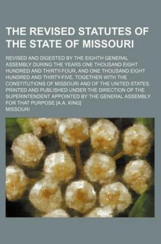 Cover of The Revised Statutes of the State of Missouri; Revised and Digested by the Eighth General Assembly During the Years One Thousand Eight Hundred and Thirty-Four, and One Thousand Eight Hundred and Thirty-Five. Together with the Constitutions of Missouri and