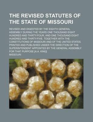 Book cover for The Revised Statutes of the State of Missouri; Revised and Digested by the Eighth General Assembly During the Years One Thousand Eight Hundred and Thirty-Four, and One Thousand Eight Hundred and Thirty-Five. Together with the Constitutions of Missouri and