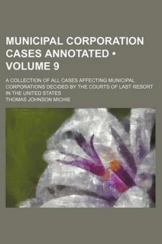 Cover of Municipal Corporation Cases Annotated (Volume 9); A Collection of All Cases Affecting Municipal Corporations Decided by the Courts of Last Resort in T