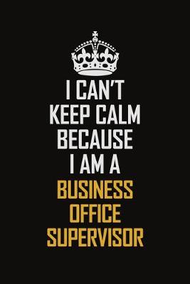 Book cover for I Can't Keep Calm Because I Am A Business Office Supervisor