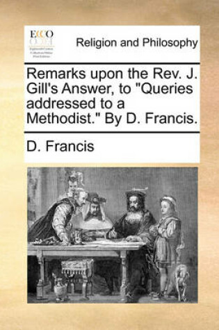 Cover of Remarks Upon the Rev. J. Gill's Answer, to Queries Addressed to a Methodist. by D. Francis.