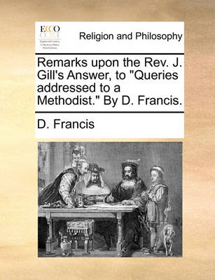 Book cover for Remarks Upon the Rev. J. Gill's Answer, to Queries Addressed to a Methodist. by D. Francis.