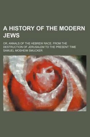 Cover of A History of the Modern Jews; Or, Annals of the Hebrew Race. from the Destruction of Jerusalem to the Present Time