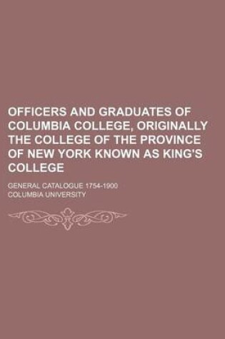 Cover of Officers and Graduates of Columbia College, Originally the College of the Province of New York Known as King's College; General Catalogue 1754-1900