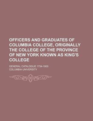 Book cover for Officers and Graduates of Columbia College, Originally the College of the Province of New York Known as King's College; General Catalogue 1754-1900