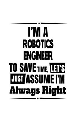 Book cover for I'm A Robotics Engineer To Save Time, Let's Assume That I'm Always Right